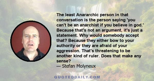 The least Anararchic person in that conversation is the person saying 'you can't be an anarchist if you believe in god.' Because that's not an argument, it's just a statement. Why would somebody accept that? Because