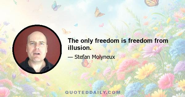 The only freedom is freedom from illusion.