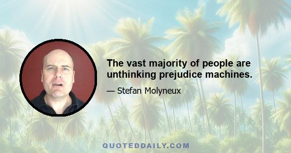 The vast majority of people are unthinking prejudice machines.