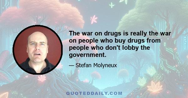 The war on drugs is really the war on people who buy drugs from people who don't lobby the government.