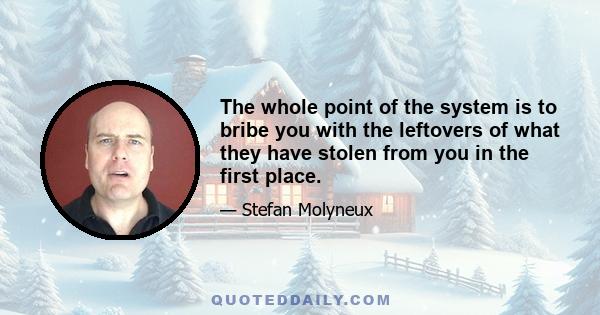 The whole point of the system is to bribe you with the leftovers of what they have stolen from you in the first place.