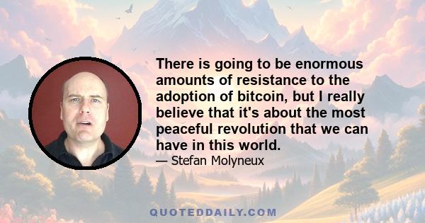 There is going to be enormous amounts of resistance to the adoption of bitcoin, but I really believe that it's about the most peaceful revolution that we can have in this world.