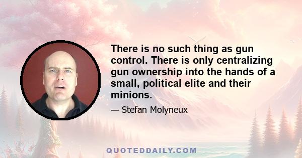 There is no such thing as gun control. There is only centralizing gun ownership into the hands of a small, political elite and their minions.