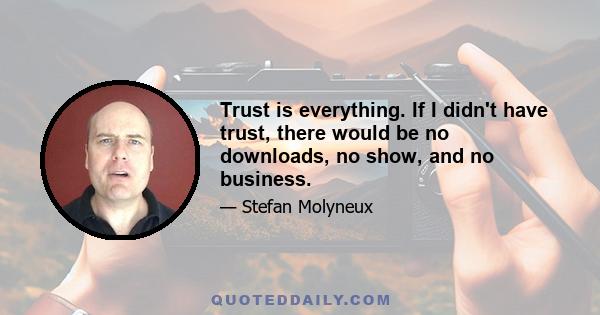 Trust is everything. If I didn't have trust, there would be no downloads, no show, and no business.