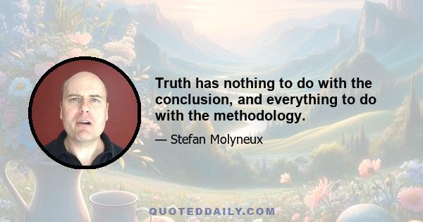 Truth has nothing to do with the conclusion, and everything to do with the methodology.