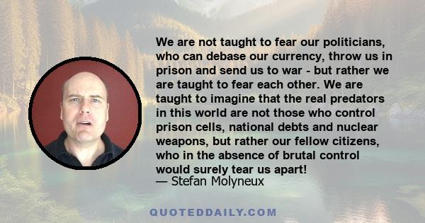 We are not taught to fear our politicians, who can debase our currency, throw us in prison and send us to war - but rather we are taught to fear each other. We are taught to imagine that the real predators in this world 