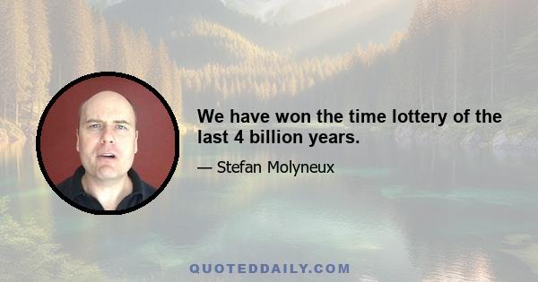 We have won the time lottery of the last 4 billion years.