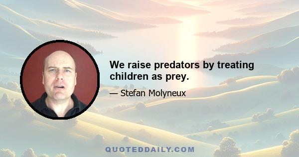 We raise predators by treating children as prey.