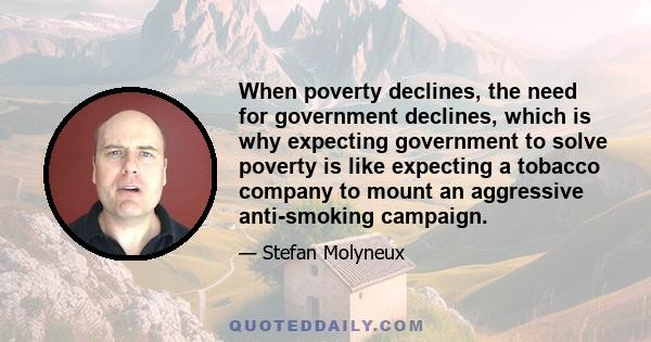 When poverty declines, the need for government declines, which is why expecting government to solve poverty is like expecting a tobacco company to mount an aggressive anti-smoking campaign.