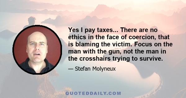 Yes I pay taxes... There are no ethics in the face of coercion, that is blaming the victim. Focus on the man with the gun, not the man in the crosshairs trying to survive.