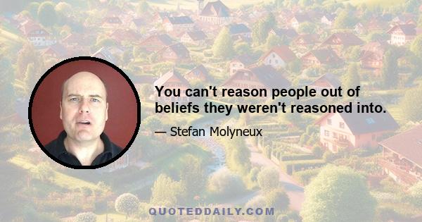 You can't reason people out of beliefs they weren't reasoned into.