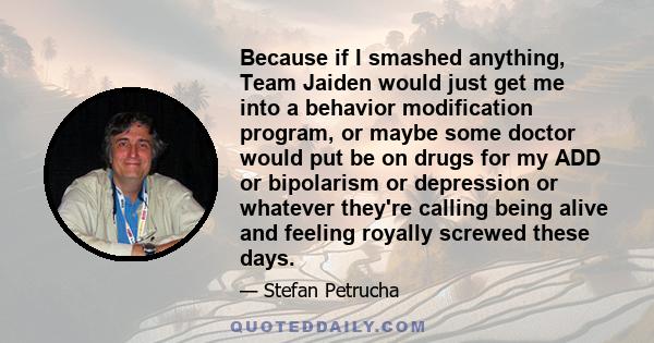 Because if I smashed anything, Team Jaiden would just get me into a behavior modification program, or maybe some doctor would put be on drugs for my ADD or bipolarism or depression or whatever they're calling being