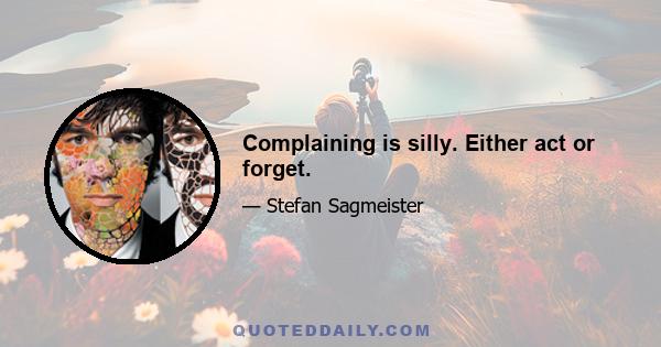 Complaining is silly. Either act or forget.