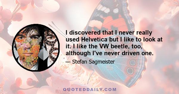 I discovered that I never really used Helvetica but I like to look at it. I like the VW beetle, too, although I've never driven one.