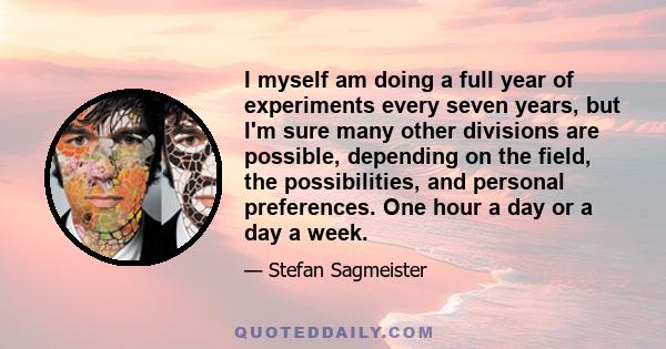 I myself am doing a full year of experiments every seven years, but I'm sure many other divisions are possible, depending on the field, the possibilities, and personal preferences. One hour a day or a day a week.