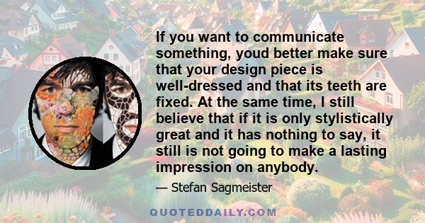 If you want to communicate something, youd better make sure that your design piece is well-dressed and that its teeth are fixed. At the same time, I still believe that if it is only stylistically great and it has