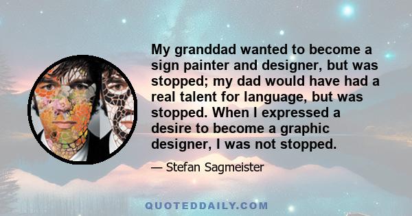 My granddad wanted to become a sign painter and designer, but was stopped; my dad would have had a real talent for language, but was stopped. When I expressed a desire to become a graphic designer, I was not stopped.