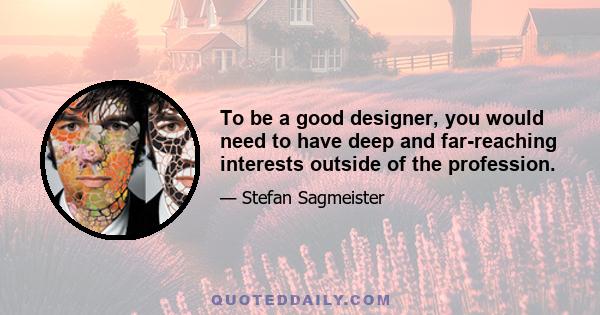 To be a good designer, you would need to have deep and far-reaching interests outside of the profession.