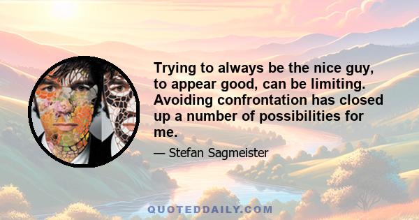 Trying to always be the nice guy, to appear good, can be limiting. Avoiding confrontation has closed up a number of possibilities for me.