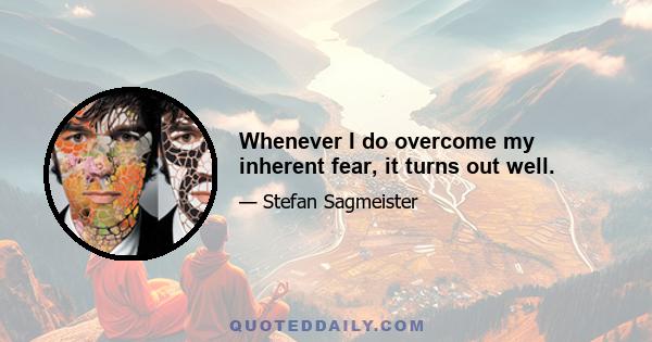 Whenever I do overcome my inherent fear, it turns out well.