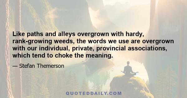 Like paths and alleys overgrown with hardy, rank-growing weeds, the words we use are overgrown with our individual, private, provincial associations, which tend to choke the meaning.