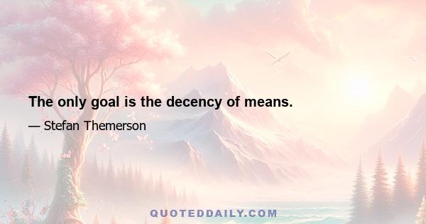 The only goal is the decency of means.