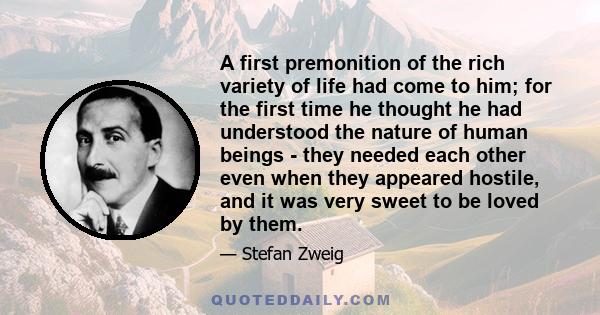 A first premonition of the rich variety of life had come to him; for the first time he thought he had understood the nature of human beings - they needed each other even when they appeared hostile, and it was very sweet 