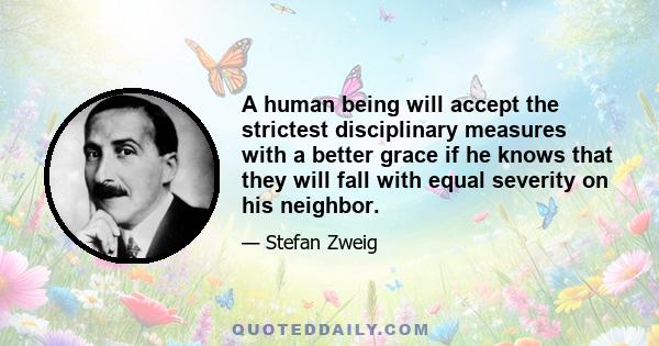 A human being will accept the strictest disciplinary measures with a better grace if he knows that they will fall with equal severity on his neighbor.