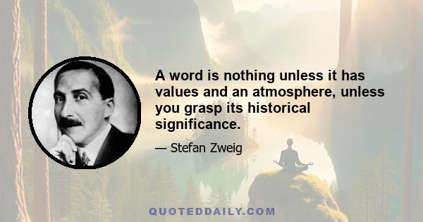 A word is nothing unless it has values and an atmosphere, unless you grasp its historical significance.