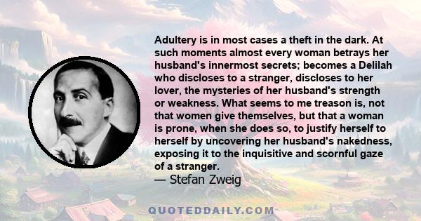 Adultery is in most cases a theft in the dark. At such moments almost every woman betrays her husband's innermost secrets; becomes a Delilah who discloses to a stranger, discloses to her lover, the mysteries of her