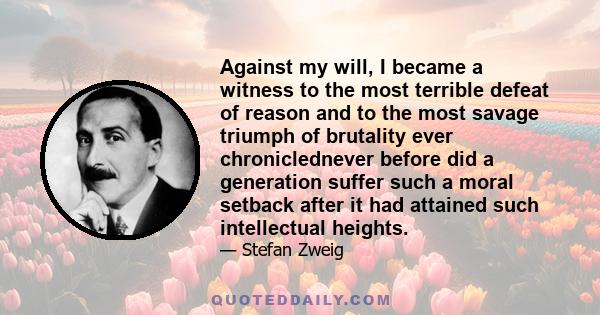 Against my will, I became a witness to the most terrible defeat of reason and to the most savage triumph of brutality ever chroniclednever before did a generation suffer such a moral setback after it had attained such