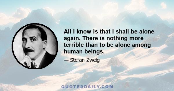 All I know is that I shall be alone again. There is nothing more terrible than to be alone among human beings.