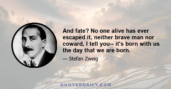 And fate? No one alive has ever escaped it, neither brave man nor coward, I tell you-- it's born with us the day that we are born.