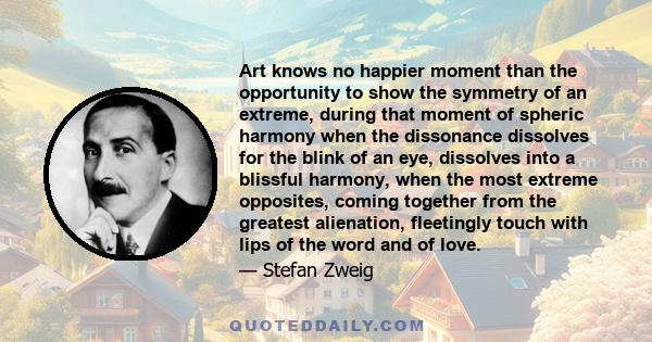 Art knows no happier moment than the opportunity to show the symmetry of an extreme, during that moment of spheric harmony when the dissonance dissolves for the blink of an eye, dissolves into a blissful harmony, when