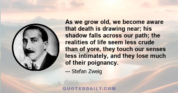 As we grow old, we become aware that death is drawing near; his shadow falls across our path; the realities of life seem less crude than of yore, they touch our senses less intimately, and they lose much of their