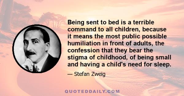 Being sent to bed is a terrible command to all children, because it means the most public possible humiliation in front of adults, the confession that they bear the stigma of childhood, of being small and having a