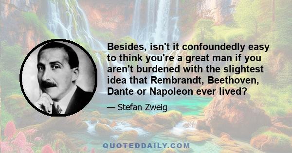 Besides, isn't it confoundedly easy to think you're a great man if you aren't burdened with the slightest idea that Rembrandt, Beethoven, Dante or Napoleon ever lived?