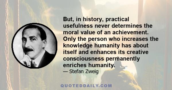 But, in history, practical usefulness never determines the moral value of an achievement. Only the person who increases the knowledge humanity has about itself and enhances its creative consciousness permanently