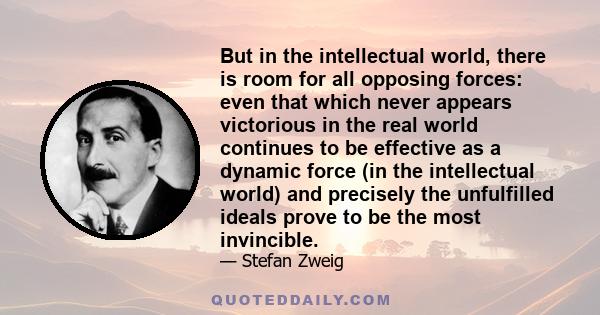 But in the intellectual world, there is room for all opposing forces: even that which never appears victorious in the real world continues to be effective as a dynamic force (in the intellectual world) and precisely the 