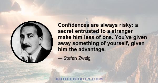 Confidences are always risky: a secret entrusted to a stranger make him less of one. You've given away something of yourself, given him the advantage.