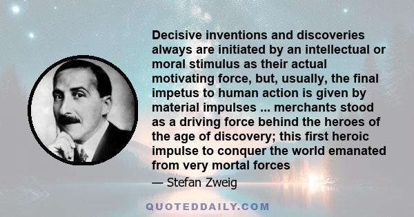 Decisive inventions and discoveries always are initiated by an intellectual or moral stimulus as their actual motivating force, but, usually, the final impetus to human action is given by material impulses ... merchants 