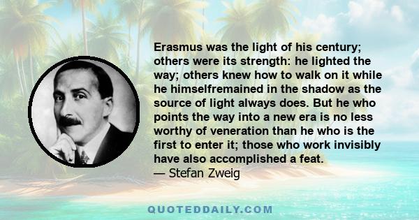 Erasmus was the light of his century; others were its strength: he lighted the way; others knew how to walk on it while he himselfremained in the shadow as the source of light always does. But he who points the way into 