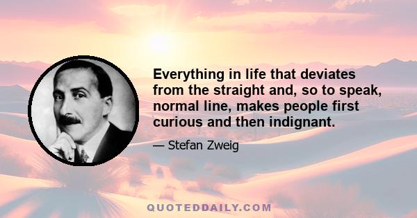 Everything in life that deviates from the straight and, so to speak, normal line, makes people first curious and then indignant.