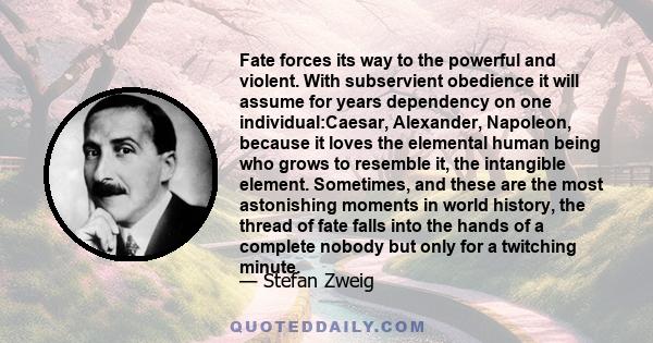 Fate forces its way to the powerful and violent. With subservient obedience it will assume for years dependency on one individual:Caesar, Alexander, Napoleon, because it loves the elemental human being who grows to