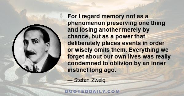 For I regard memory not as a phenomenon preserving one thing and losing another merely by chance, but as a power that deliberately places events in order or wisely omits them. Everything we forget about our own lives