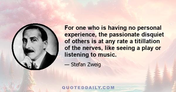 For one who is having no personal experience, the passionate disquiet of others is at any rate a titillation of the nerves, like seeing a play or listening to music.