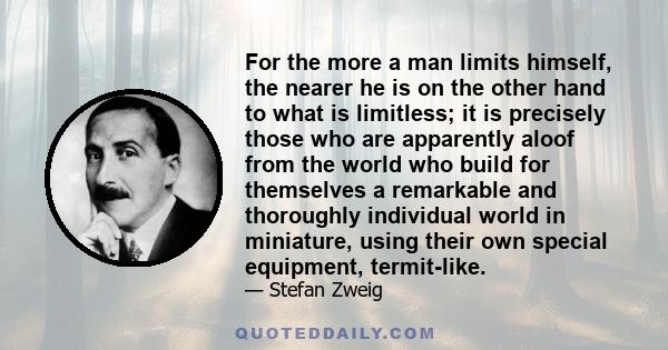 For the more a man limits himself, the nearer he is on the other hand to what is limitless; it is precisely those who are apparently aloof from the world who build for themselves a remarkable and thoroughly individual