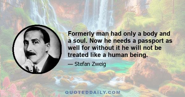 Formerly man had only a body and a soul. Now he needs a passport as well for without it he will not be treated like a human being.