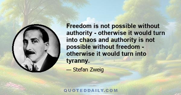 Freedom is not possible without authority - otherwise it would turn into chaos and authority is not possible without freedom - otherwise it would turn into tyranny.