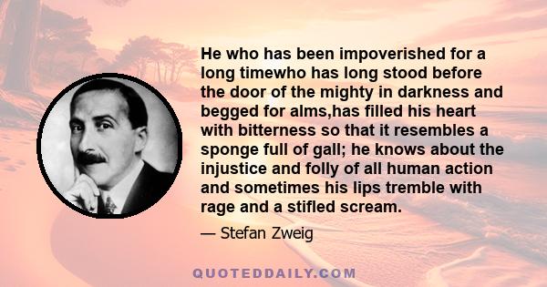 He who has been impoverished for a long timewho has long stood before the door of the mighty in darkness and begged for alms,has filled his heart with bitterness so that it resembles a sponge full of gall; he knows